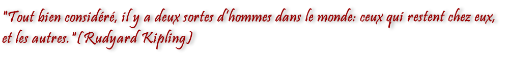 "Tout bien considéré, il y a deux sortes d’hommes dans le monde: ceux qui restent chez eux, et les autres."(Rudyard Kipling)
